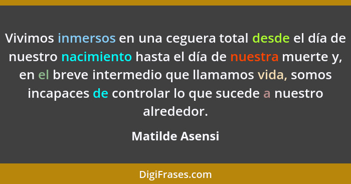 Vivimos inmersos en una ceguera total desde el día de nuestro nacimiento hasta el día de nuestra muerte y, en el breve intermedio que... - Matilde Asensi