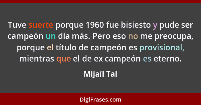 Tuve suerte porque 1960 fue bisiesto y pude ser campeón un día más. Pero eso no me preocupa, porque el título de campeón es provisional,... - Mijaíl Tal