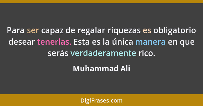 Para ser capaz de regalar riquezas es obligatorio desear tenerlas. Esta es la única manera en que serás verdaderamente rico.... - Muhammad Ali