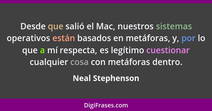 Desde que salió el Mac, nuestros sistemas operativos están basados en metáforas, y, por lo que a mí respecta, es legítimo cuestionar... - Neal Stephenson