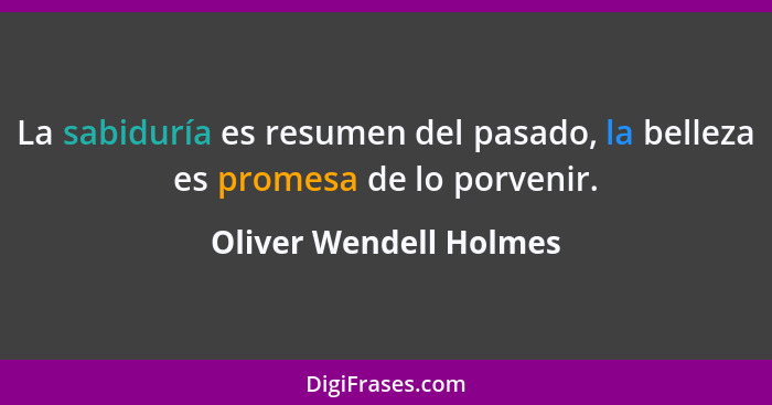 La sabiduría es resumen del pasado, la belleza es promesa de lo porvenir.... - Oliver Wendell Holmes