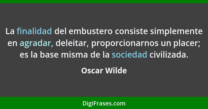 La finalidad del embustero consiste simplemente en agradar, deleitar, proporcionarnos un placer; es la base misma de la sociedad civiliz... - Oscar Wilde