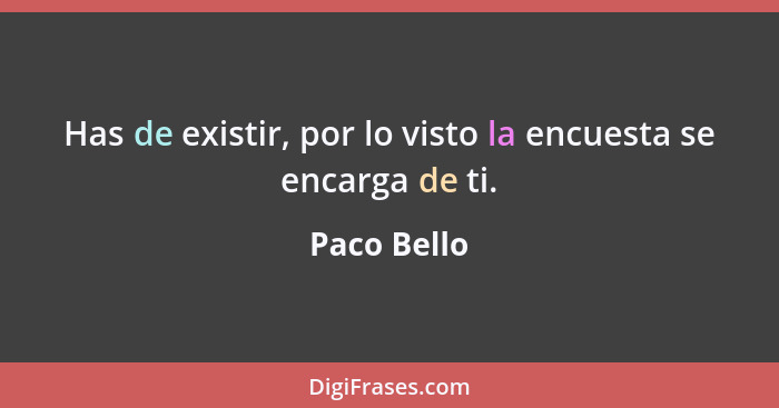 Has de existir, por lo visto la encuesta se encarga de ti.... - Paco Bello