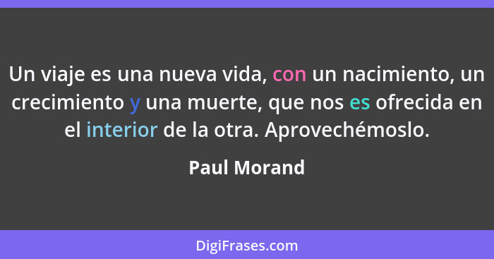 Un viaje es una nueva vida, con un nacimiento, un crecimiento y una muerte, que nos es ofrecida en el interior de la otra. Aprovechémosl... - Paul Morand