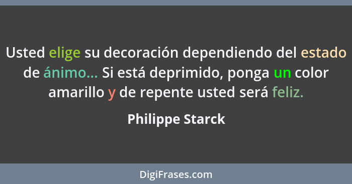 Usted elige su decoración dependiendo del estado de ánimo... Si está deprimido, ponga un color amarillo y de repente usted será feli... - Philippe Starck