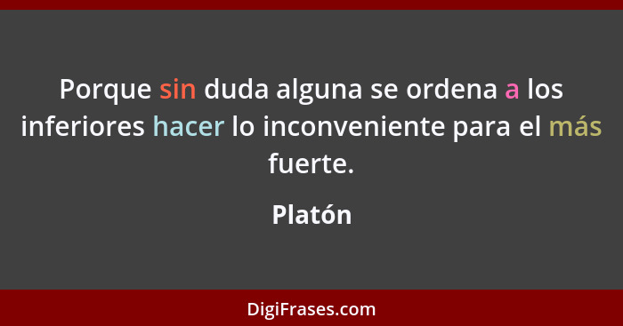 Porque sin duda alguna se ordena a los inferiores hacer lo inconveniente para el más fuerte.... - Platón