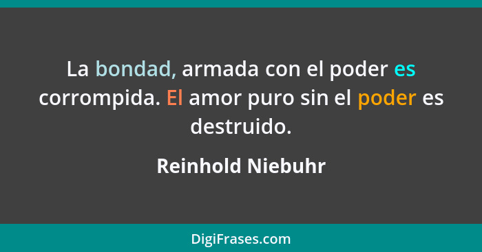 La bondad, armada con el poder es corrompida. El amor puro sin el poder es destruido.... - Reinhold Niebuhr