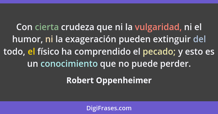 Con cierta crudeza que ni la vulgaridad, ni el humor, ni la exageración pueden extinguir del todo, el físico ha comprendido el pe... - Robert Oppenheimer