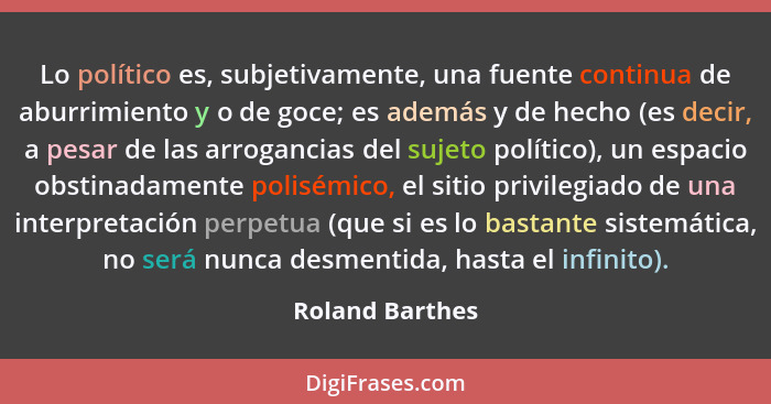 Lo político es, subjetivamente, una fuente continua de aburrimiento y o de goce; es además y de hecho (es decir, a pesar de las arrog... - Roland Barthes