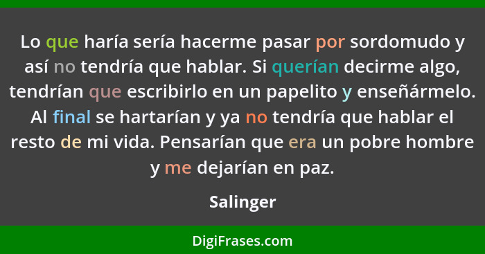 Lo que haría sería hacerme pasar por sordomudo y así no tendría que hablar. Si querían decirme algo, tendrían que escribirlo en un papelito... - Salinger