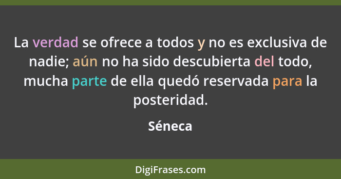 La verdad se ofrece a todos y no es exclusiva de nadie; aún no ha sido descubierta del todo, mucha parte de ella quedó reservada para la post... - Séneca