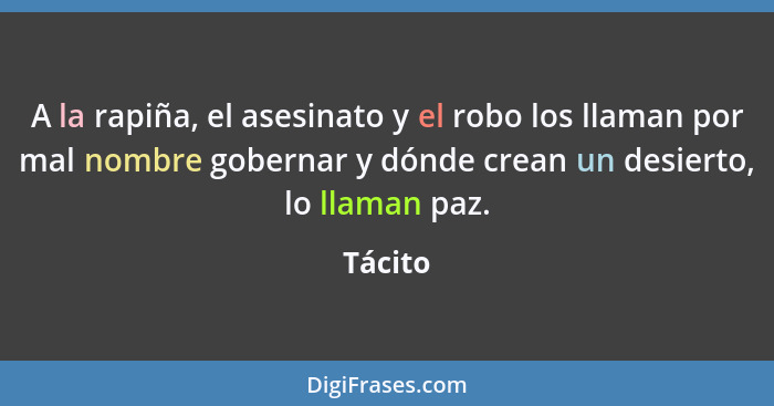 A la rapiña, el asesinato y el robo los llaman por mal nombre gobernar y dónde crean un desierto, lo llaman paz.... - Tácito