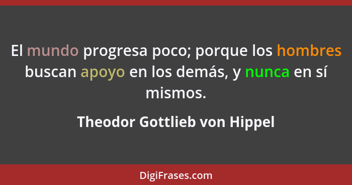 El mundo progresa poco; porque los hombres buscan apoyo en los demás, y nunca en sí mismos.... - Theodor Gottlieb von Hippel