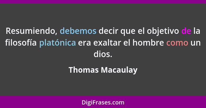 Resumiendo, debemos decir que el objetivo de la filosofía platónica era exaltar el hombre como un dios.... - Thomas Macaulay