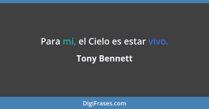 Para mí, el Cielo es estar vivo.... - Tony Bennett