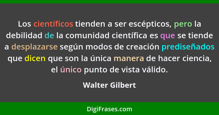 Los científicos tienden a ser escépticos, pero la debilidad de la comunidad científica es que se tiende a desplazarse según modos de... - Walter Gilbert