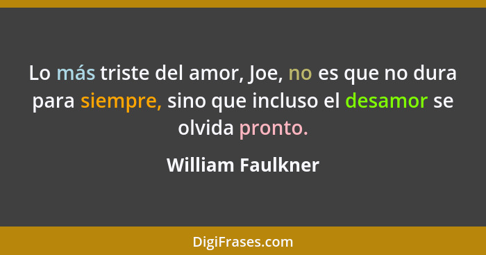 Lo más triste del amor, Joe, no es que no dura para siempre, sino que incluso el desamor se olvida pronto.... - William Faulkner