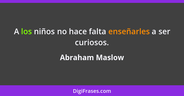 A los niños no hace falta enseñarles a ser curiosos.... - Abraham Maslow