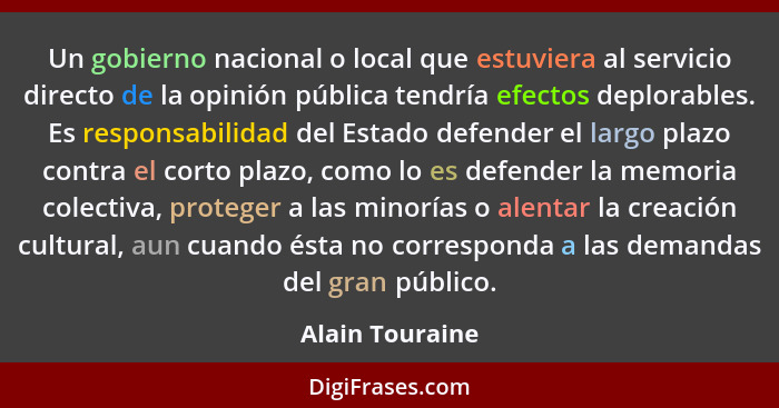 Un gobierno nacional o local que estuviera al servicio directo de la opinión pública tendría efectos deplorables. Es responsabilidad... - Alain Touraine