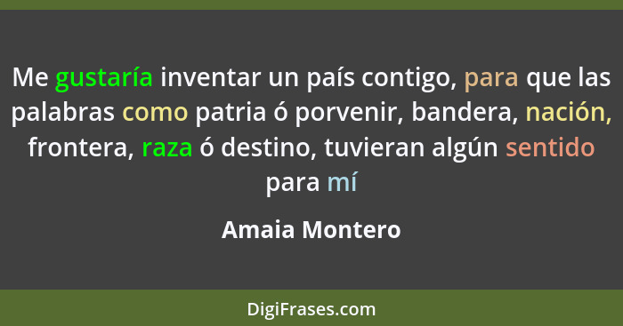 Me gustaría inventar un país contigo, para que las palabras como patria ó porvenir, bandera, nación, frontera, raza ó destino, tuviera... - Amaia Montero