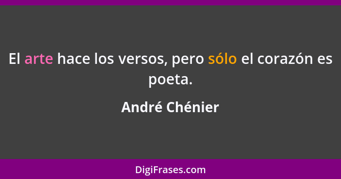 El arte hace los versos, pero sólo el corazón es poeta.... - André Chénier