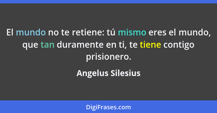 El mundo no te retiene: tú mismo eres el mundo, que tan duramente en ti, te tiene contigo prisionero.... - Angelus Silesius