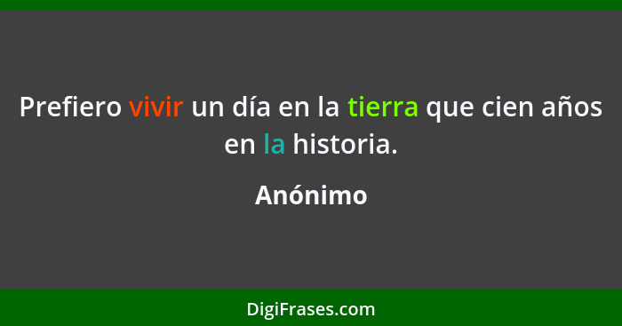 Prefiero vivir un día en la tierra que cien años en la historia.... - Anónimo