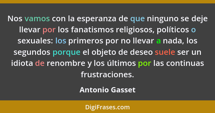 Nos vamos con la esperanza de que ninguno se deje llevar por los fanatismos religiosos, políticos o sexuales: los primeros por no lle... - Antonio Gasset