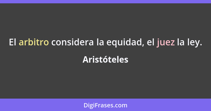 El arbitro considera la equidad, el juez la ley.... - Aristóteles