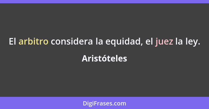 El arbitro considera la equidad, el juez la ley.... - Aristóteles