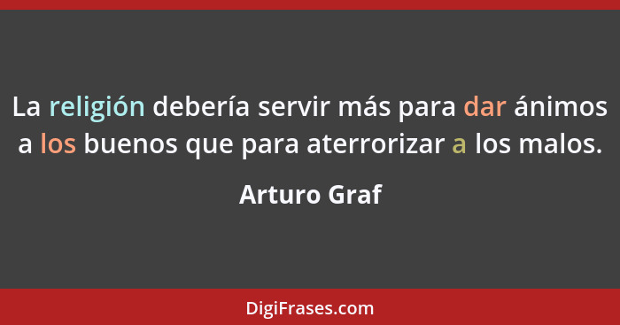 La religión debería servir más para dar ánimos a los buenos que para aterrorizar a los malos.... - Arturo Graf