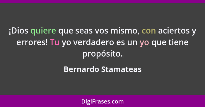 ¡Dios quiere que seas vos mismo, con aciertos y errores! Tu yo verdadero es un yo que tiene propósito.... - Bernardo Stamateas