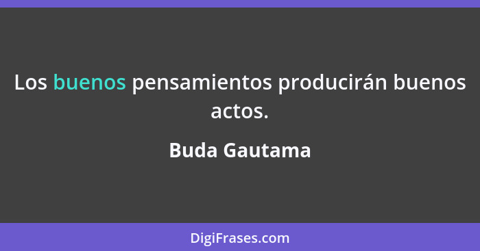 Los buenos pensamientos producirán buenos actos.... - Buda Gautama