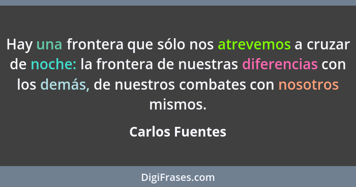 Hay una frontera que sólo nos atrevemos a cruzar de noche: la frontera de nuestras diferencias con los demás, de nuestros combates co... - Carlos Fuentes