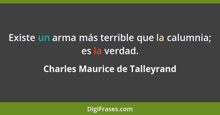 Existe un arma más terrible que la calumnia; es la verdad.... - Charles Maurice de Talleyrand