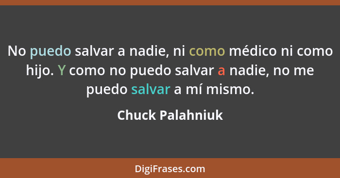 No puedo salvar a nadie, ni como médico ni como hijo. Y como no puedo salvar a nadie, no me puedo salvar a mí mismo.... - Chuck Palahniuk