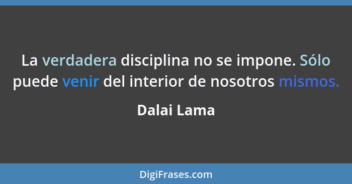 La verdadera disciplina no se impone. Sólo puede venir del interior de nosotros mismos.... - Dalai Lama