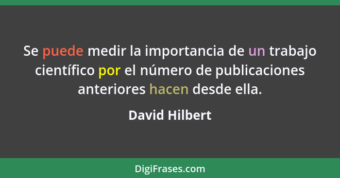 Se puede medir la importancia de un trabajo científico por el número de publicaciones anteriores hacen desde ella.... - David Hilbert