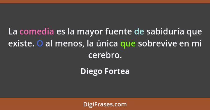 La comedia es la mayor fuente de sabiduría que existe. O al menos, la única que sobrevive en mi cerebro.... - Diego Fortea