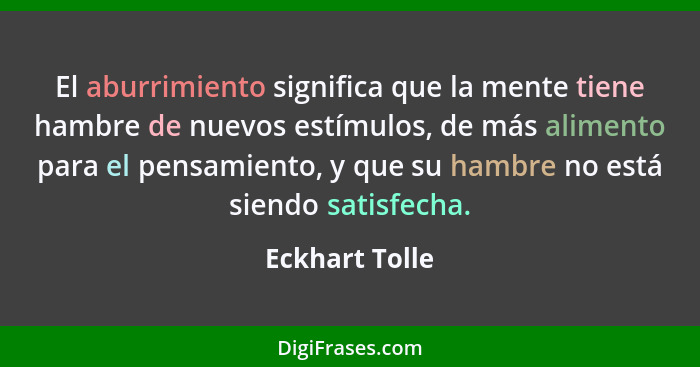 El aburrimiento significa que la mente tiene hambre de nuevos estímulos, de más alimento para el pensamiento, y que su hambre no está... - Eckhart Tolle