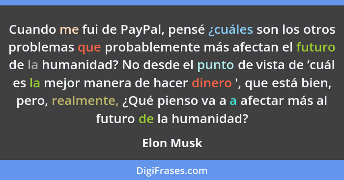 Cuando me fui de PayPal, pensé ¿cuáles son los otros problemas que probablemente más afectan el futuro de la humanidad? No desde el punto... - Elon Musk