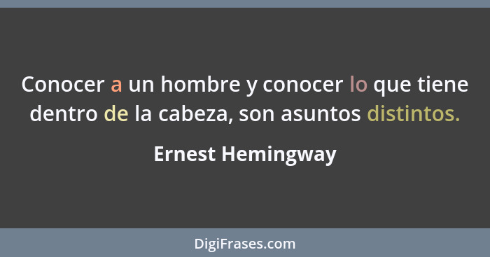 Conocer a un hombre y conocer lo que tiene dentro de la cabeza, son asuntos distintos.... - Ernest Hemingway