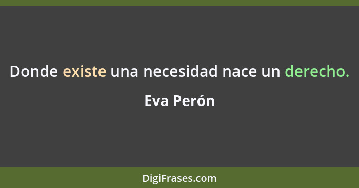 Donde existe una necesidad nace un derecho.... - Eva Perón