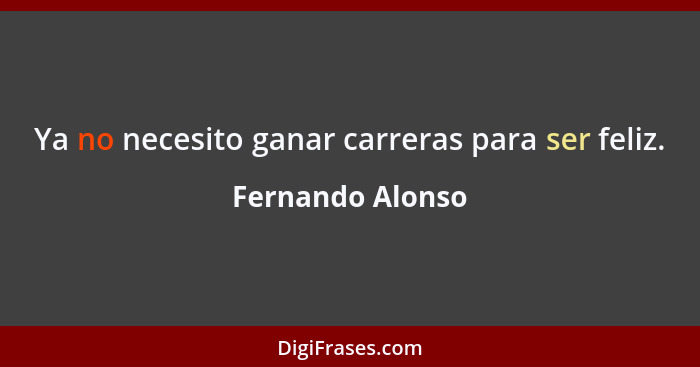 Ya no necesito ganar carreras para ser feliz.... - Fernando Alonso