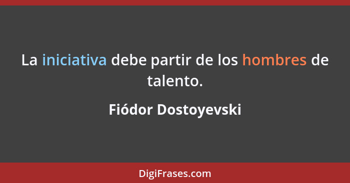 La iniciativa debe partir de los hombres de talento.... - Fiódor Dostoyevski