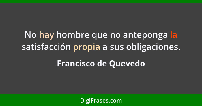 No hay hombre que no anteponga la satisfacción propia a sus obligaciones.... - Francisco de Quevedo