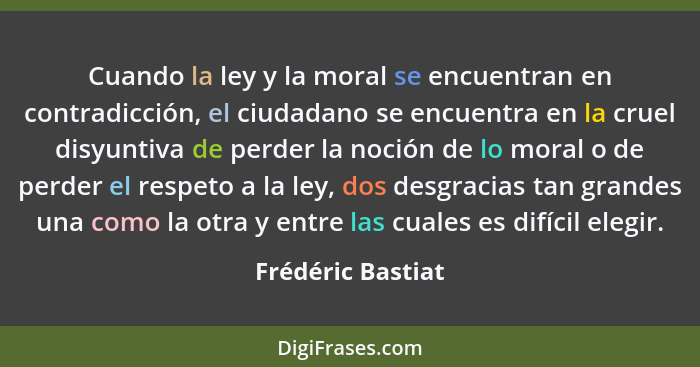 Cuando la ley y la moral se encuentran en contradicción, el ciudadano se encuentra en la cruel disyuntiva de perder la noción de lo... - Frédéric Bastiat