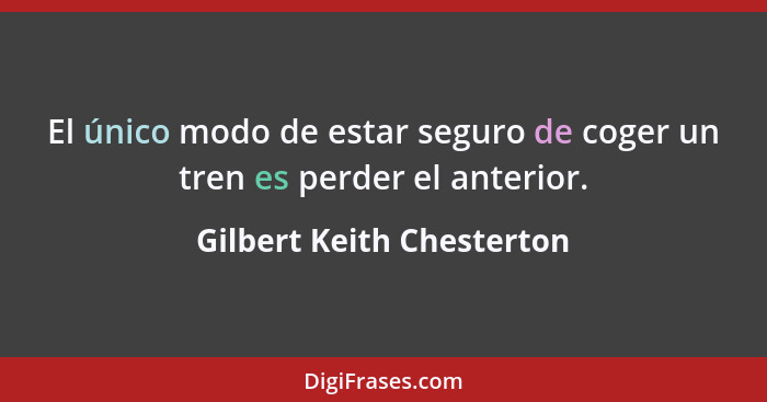 El único modo de estar seguro de coger un tren es perder el anterior.... - Gilbert Keith Chesterton