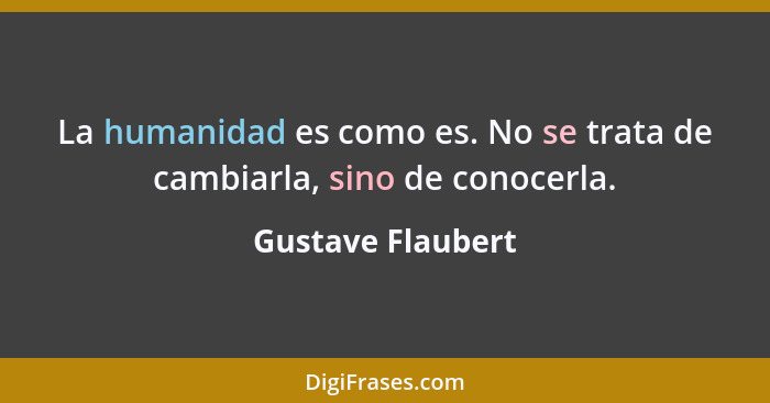 La humanidad es como es. No se trata de cambiarla, sino de conocerla.... - Gustave Flaubert