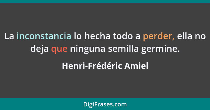 La inconstancia lo hecha todo a perder, ella no deja que ninguna semilla germine.... - Henri-Frédéric Amiel